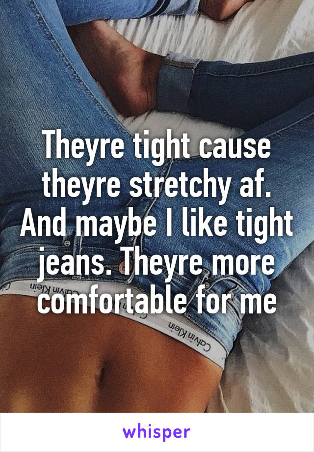 Theyre tight cause theyre stretchy af. And maybe I like tight jeans. Theyre more comfortable for me
