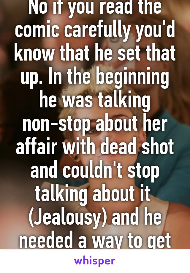 No if you read the comic carefully you'd know that he set that up. In the beginning he was talking non-stop about her affair with dead shot and couldn't stop talking about it 
(Jealousy) and he needed a way to get back at her 