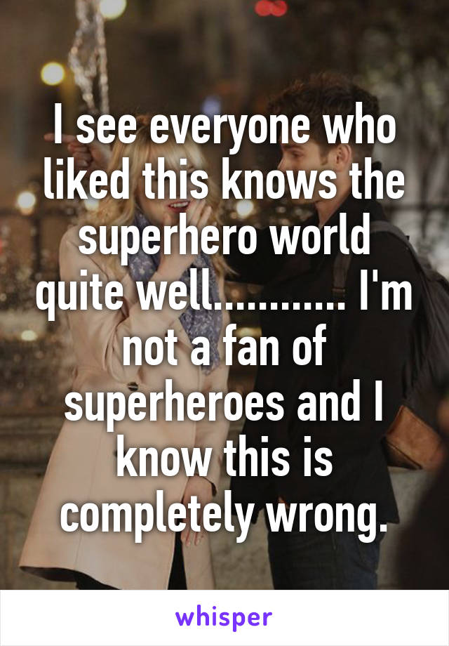 I see everyone who liked this knows the superhero world quite well............ I'm not a fan of superheroes and I know this is completely wrong.