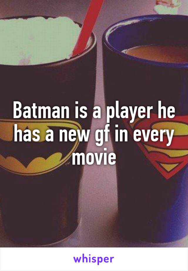 Batman is a player he has a new gf in every movie