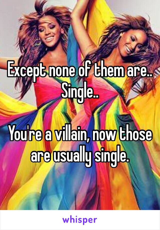 Except none of them are.. Single..

You're a villain, now those are usually single.