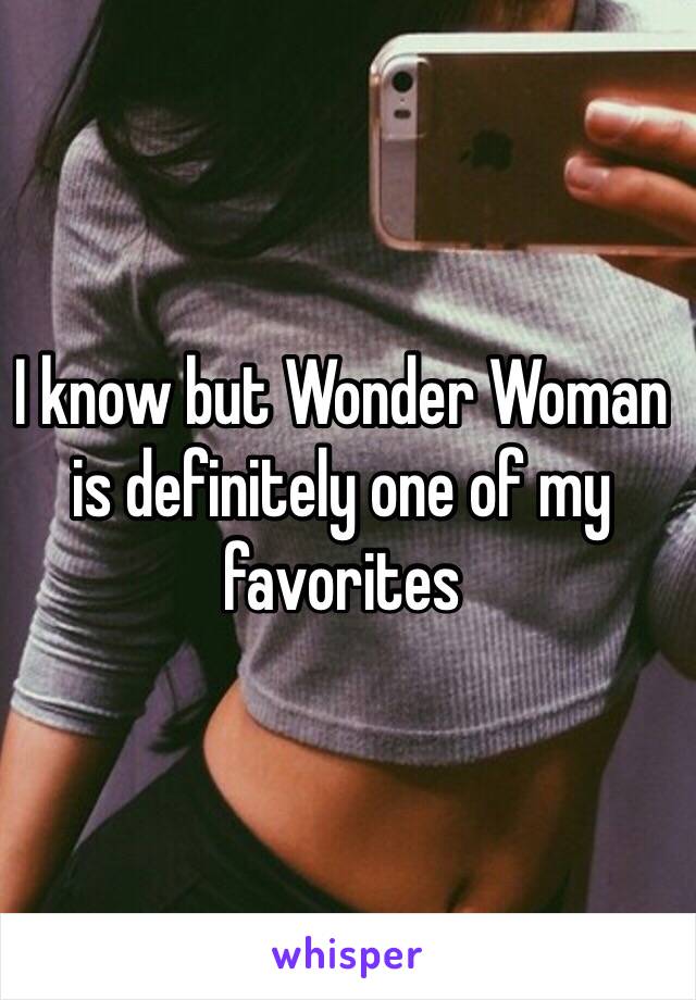 I know but Wonder Woman is definitely one of my favorites 