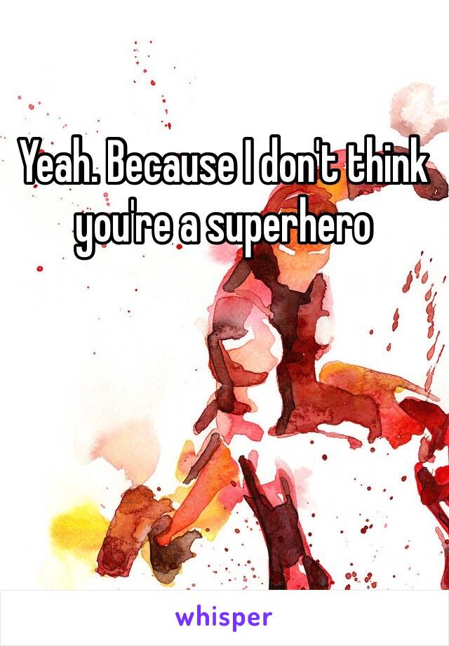 Yeah. Because I don't think you're a superhero 