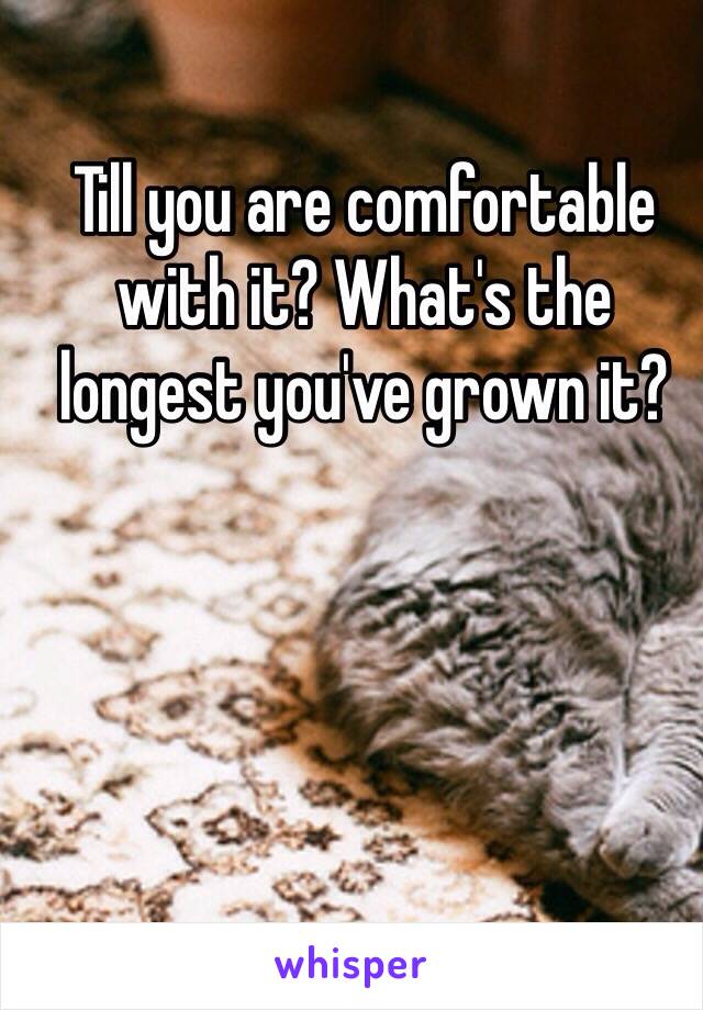 Till you are comfortable with it? What's the longest you've grown it?