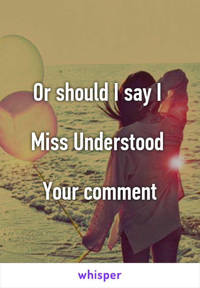 Or should I say I 

Miss Understood 

Your comment