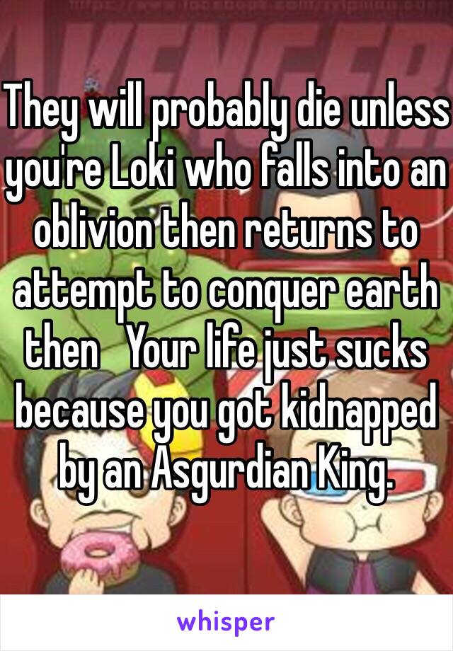 They will probably die unless you're Loki who falls into an oblivion then returns to attempt to conquer earth then   Your life just sucks because you got kidnapped by an Asgurdian King. 