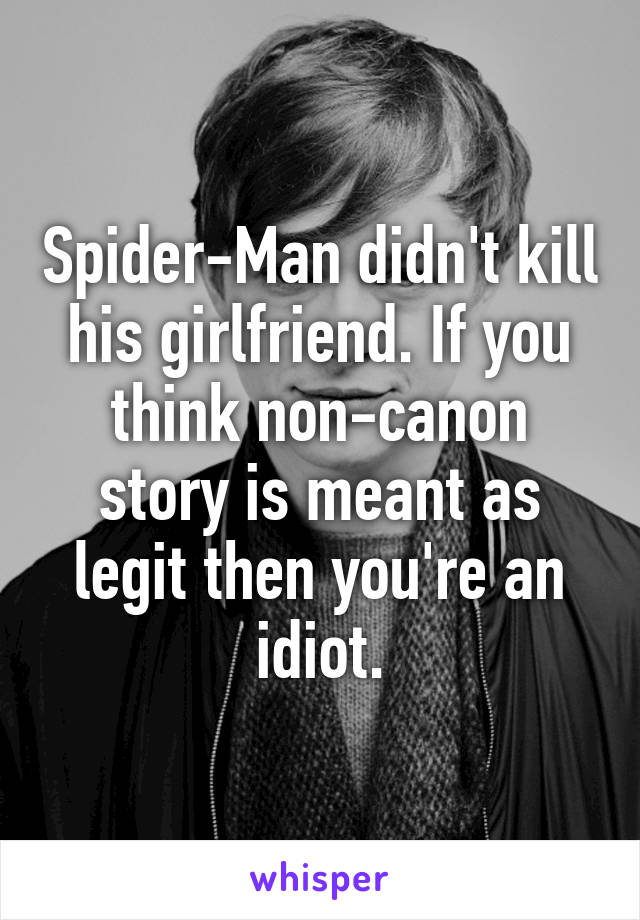 Spider-Man didn't kill his girlfriend. If you think non-canon story is meant as legit then you're an idiot.