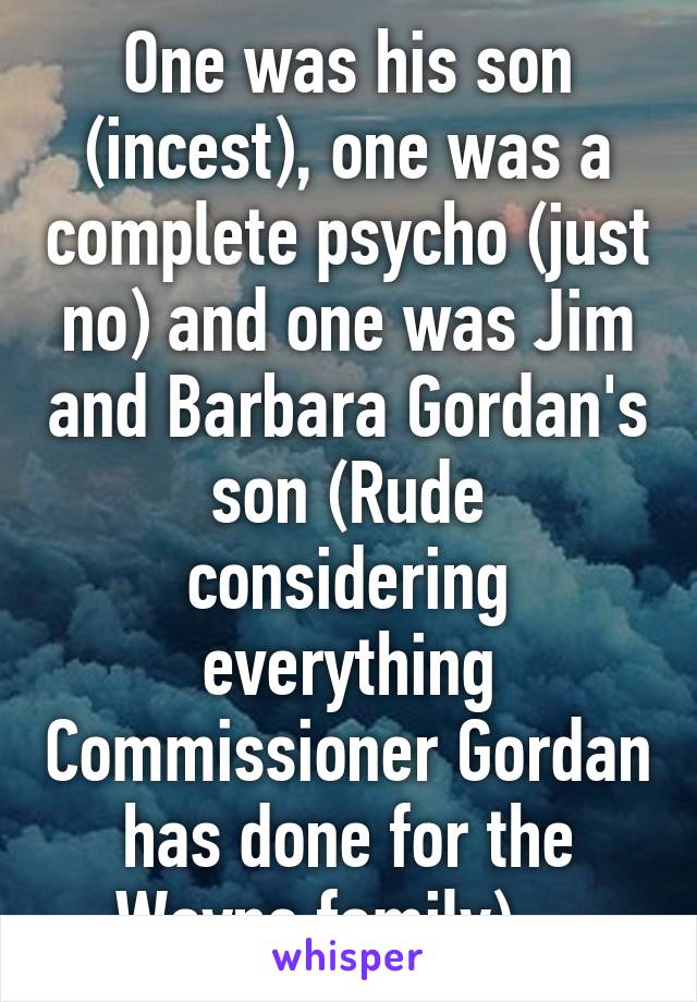 One was his son (incest), one was a complete psycho (just no) and one was Jim and Barbara Gordan's son (Rude considering everything Commissioner Gordan has done for the Wayne family) ...