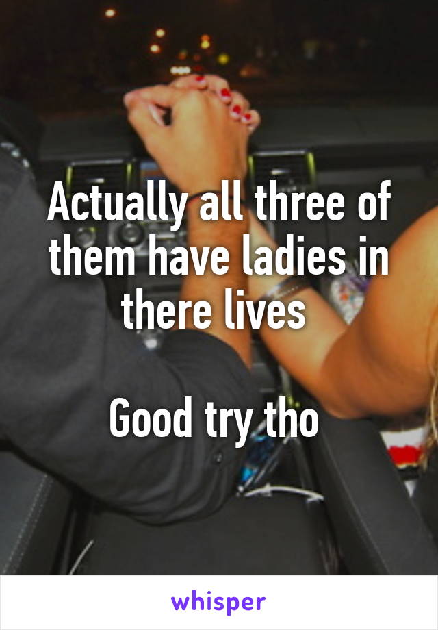 Actually all three of them have ladies in there lives 

Good try tho 