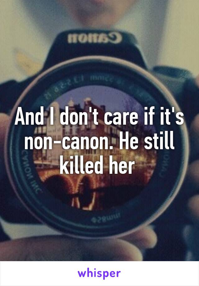 And I don't care if it's non-canon. He still killed her 