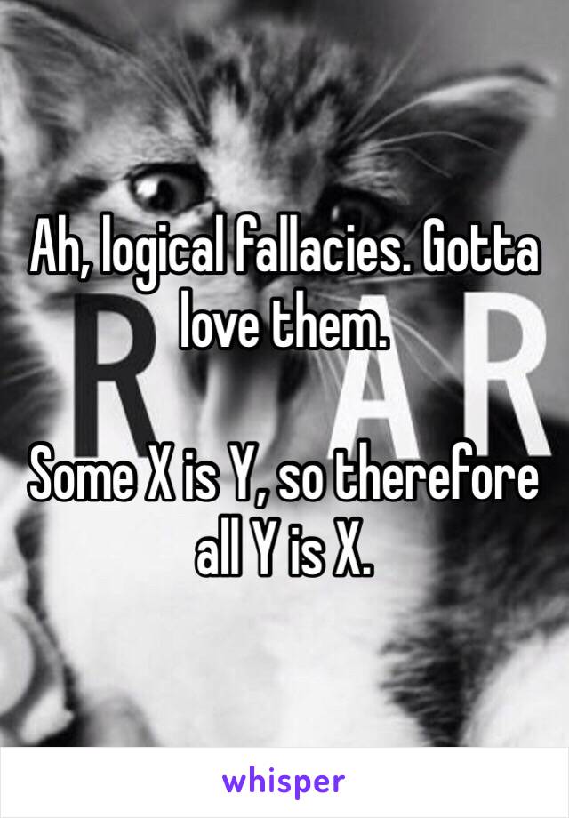 Ah, logical fallacies. Gotta love them.

Some X is Y, so therefore all Y is X.