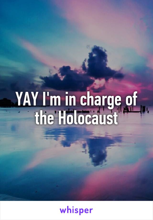 YAY I'm in charge of the Holocaust