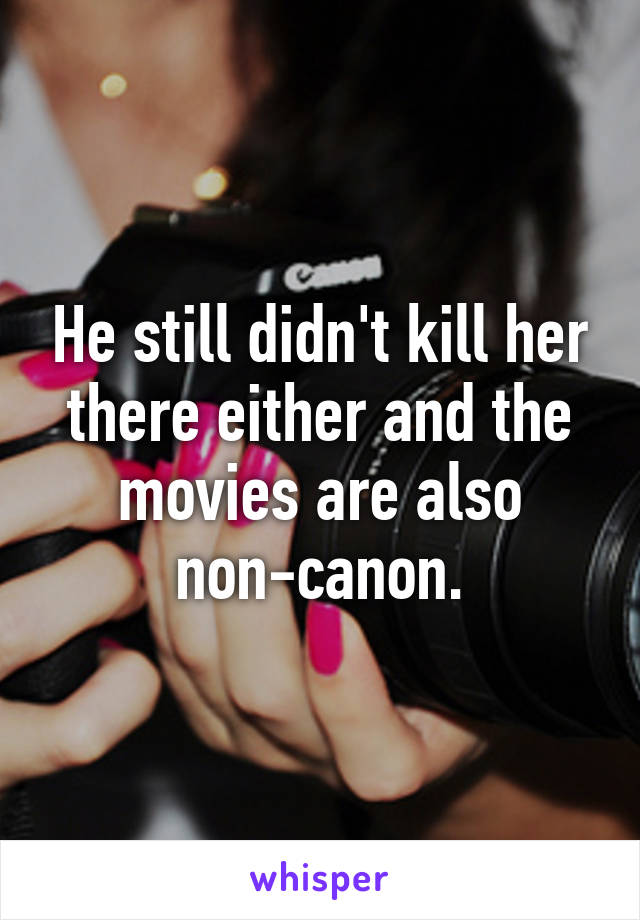 He still didn't kill her there either and the movies are also non-canon.