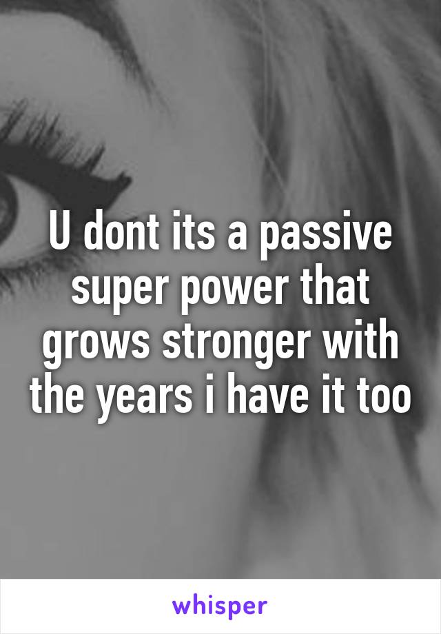 U dont its a passive super power that grows stronger with the years i have it too