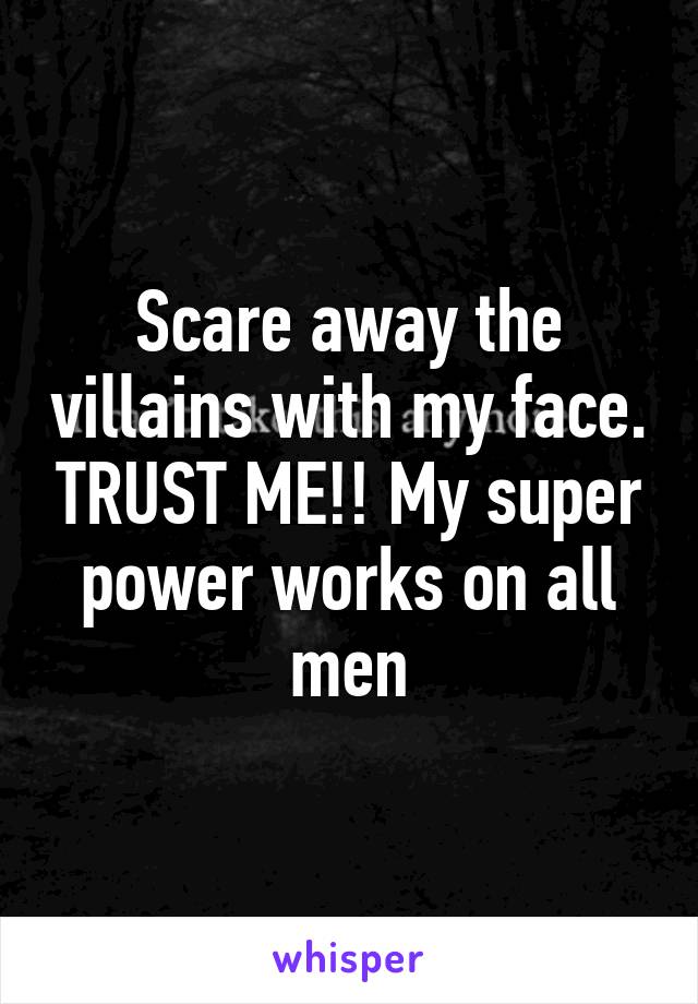 Scare away the villains with my face. TRUST ME!! My super power works on all men