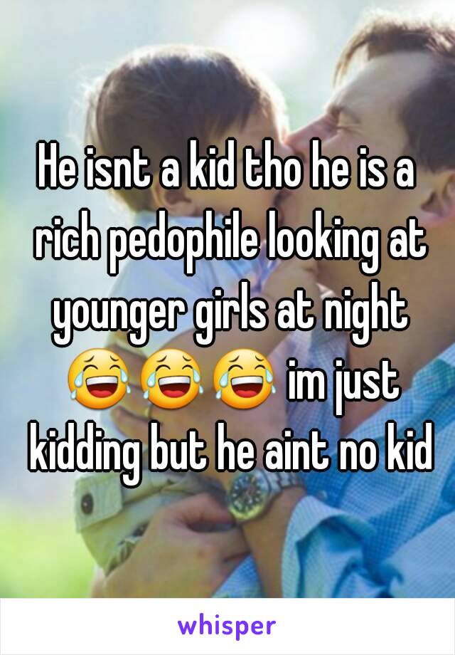 He isnt a kid tho he is a rich pedophile looking at younger girls at night 😂😂😂 im just kidding but he aint no kid