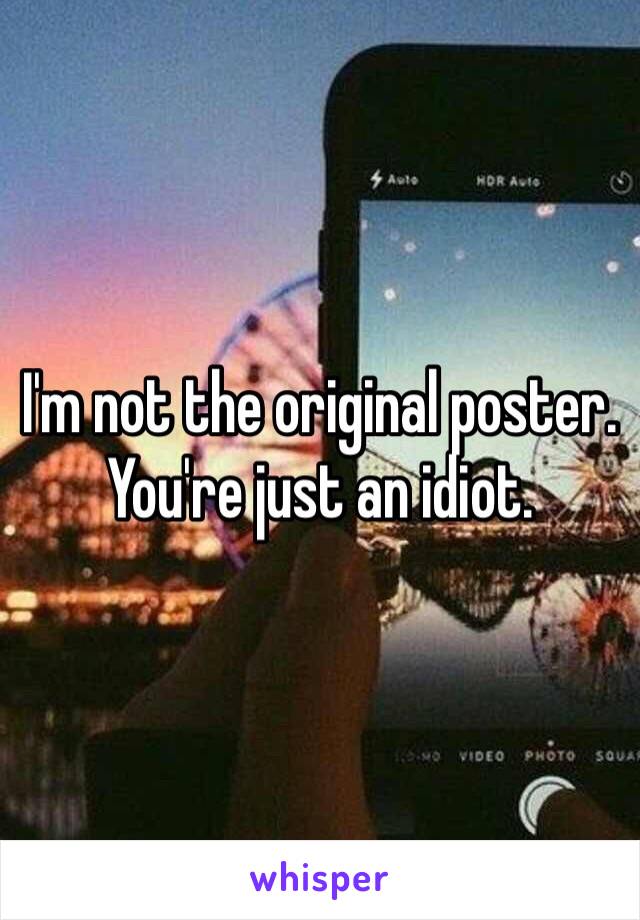 I'm not the original poster. You're just an idiot. 