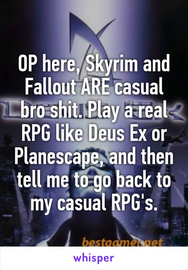 OP here, Skyrim and Fallout ARE casual bro shit. Play a real RPG like Deus Ex or Planescape, and then tell me to go back to my casual RPG's.