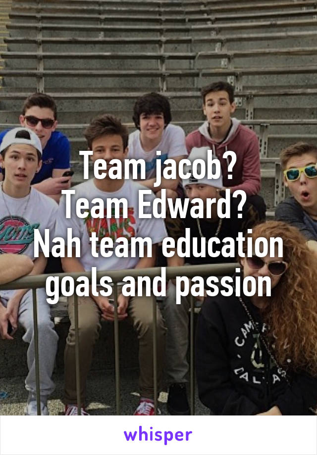 Team jacob?
Team Edward? 
Nah team education goals and passion