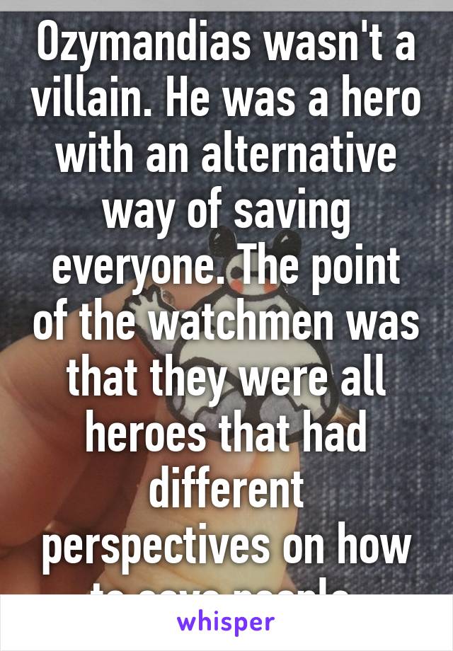 Ozymandias wasn't a villain. He was a hero with an alternative way of saving everyone. The point of the watchmen was that they were all heroes that had different perspectives on how to save people.