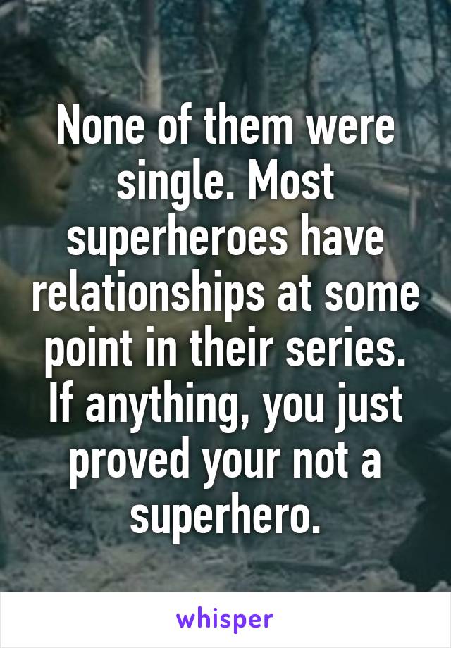 None of them were single. Most superheroes have relationships at some point in their series. If anything, you just proved your not a superhero.