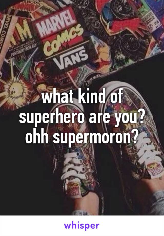 what kind of superhero are you? ohh supermoron?