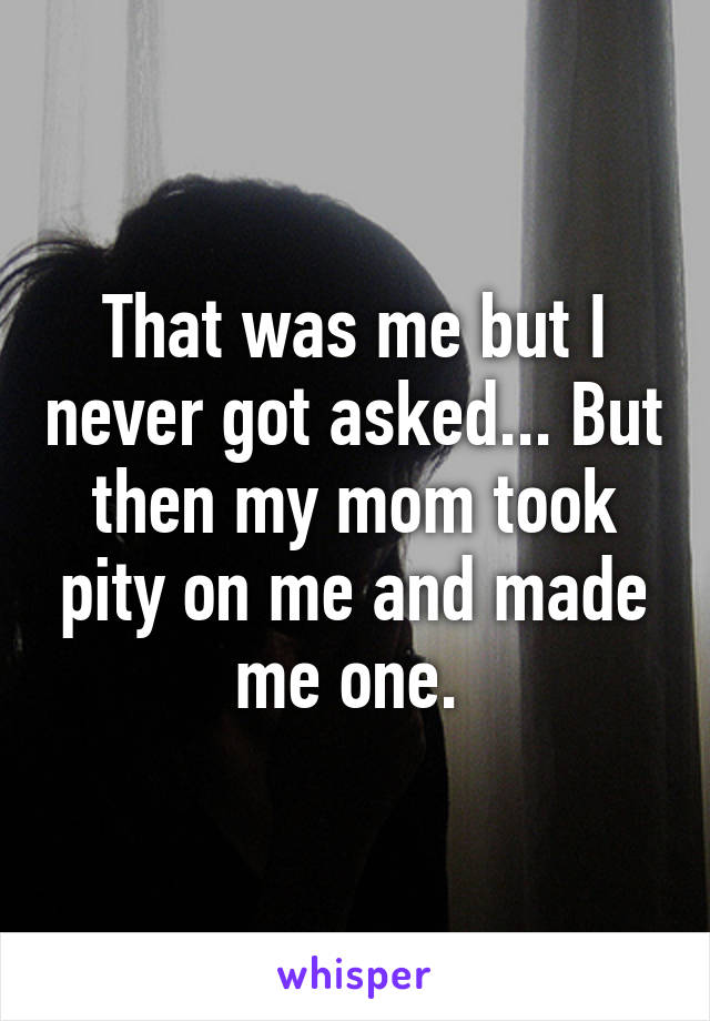 That was me but I never got asked... But then my mom took pity on me and made me one. 