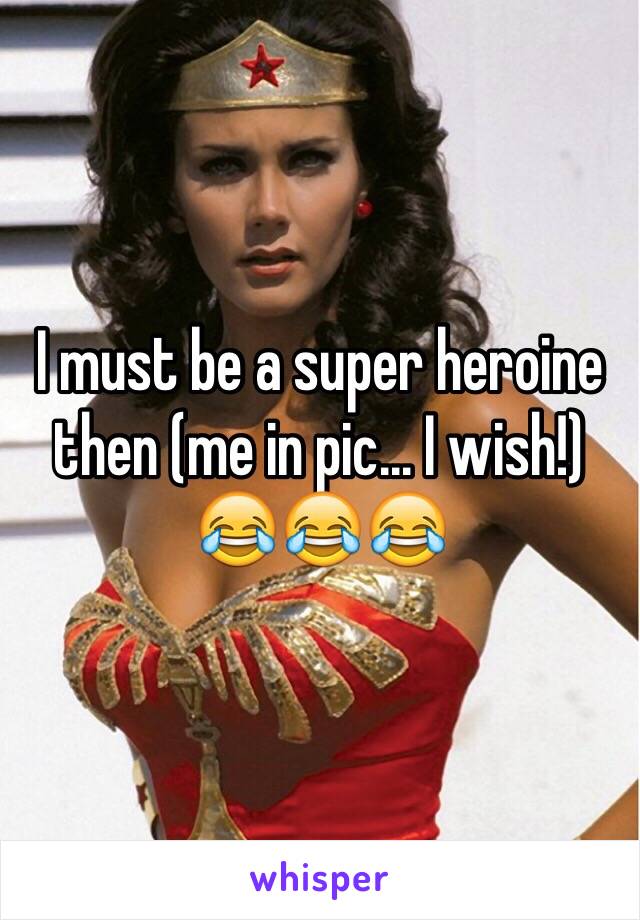 I must be a super heroine then (me in pic... I wish!)
😂😂😂