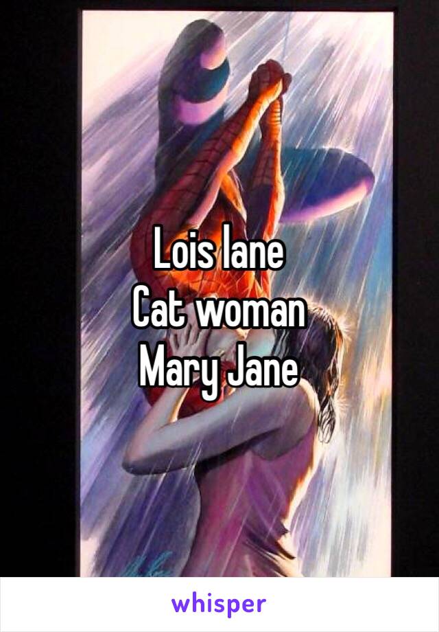 Lois lane
Cat woman 
Mary Jane 