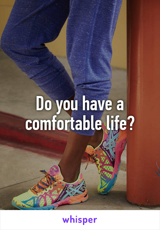 Do you have a comfortable life?