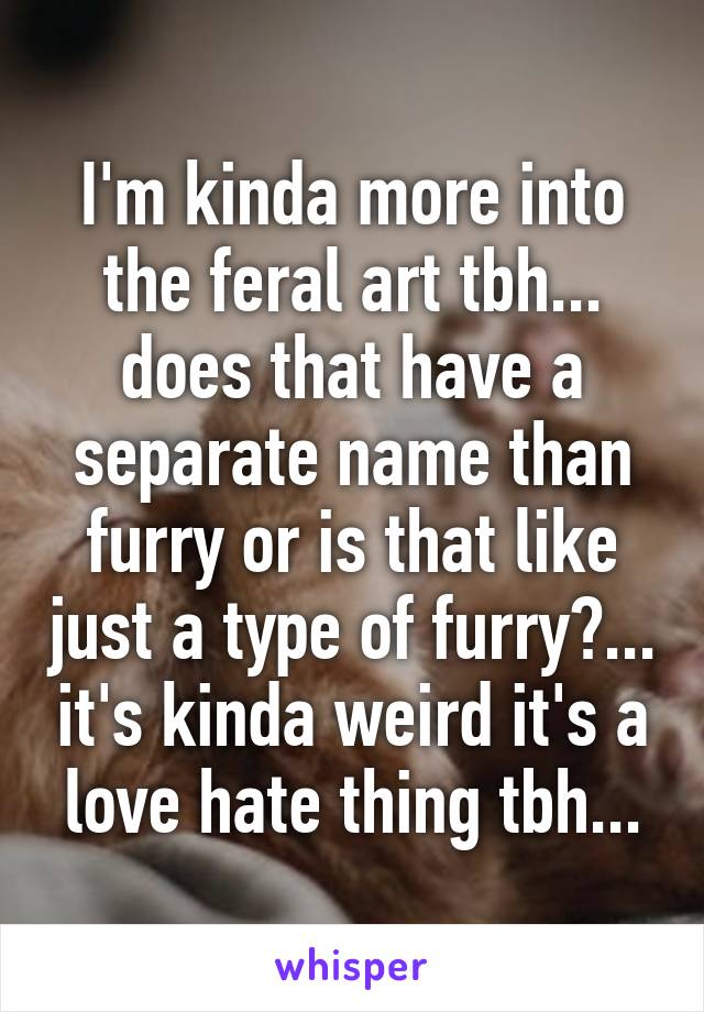 I'm kinda more into the feral art tbh... does that have a separate name than furry or is that like just a type of furry?... it's kinda weird it's a love hate thing tbh...