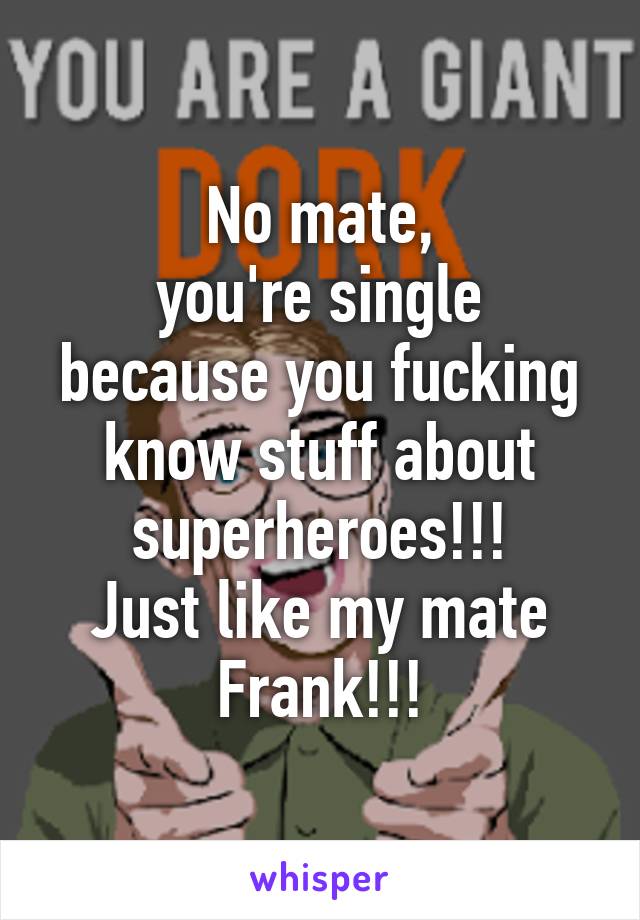 No mate,
you're single because you fucking know stuff about superheroes!!!
Just like my mate Frank!!!