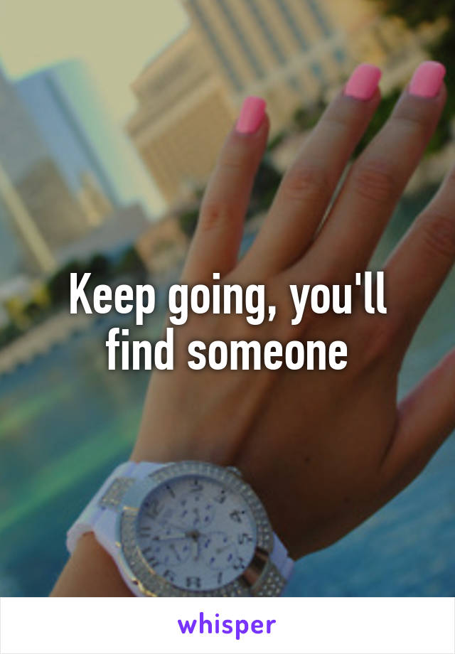 Keep going, you'll find someone