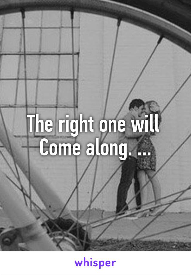 The right one will 
Come along. ...