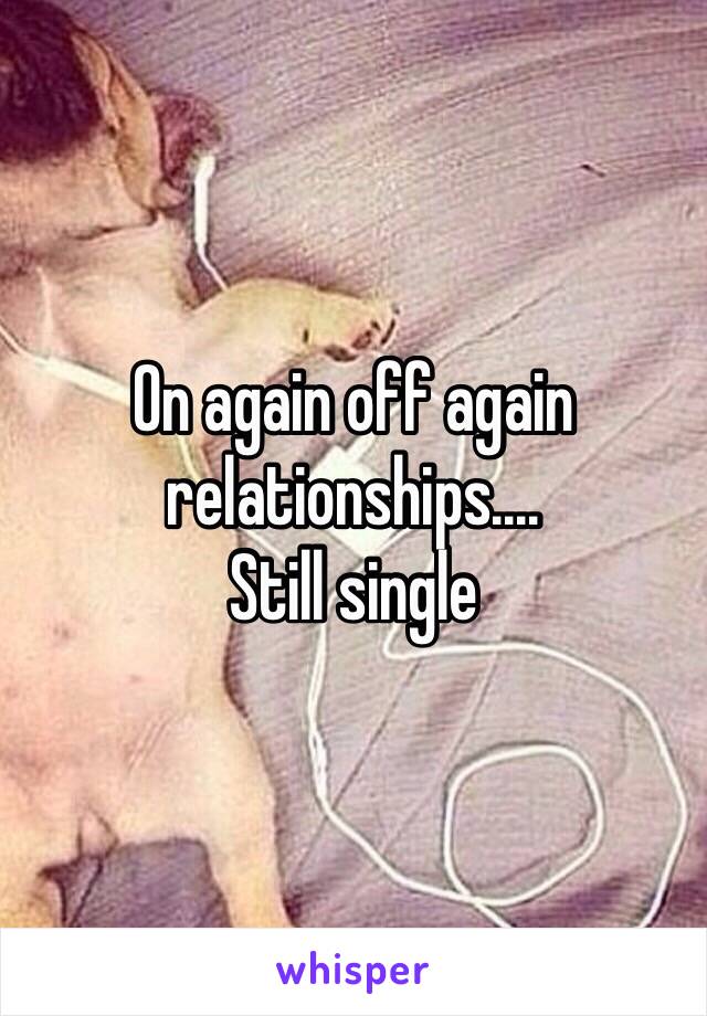 On again off again relationships....
Still single