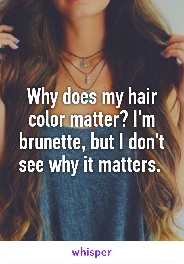 Why does my hair color matter? I'm brunette, but I don't see why it matters. 