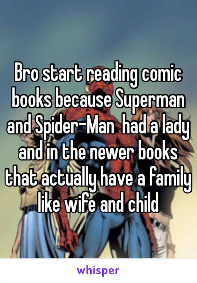 Bro start reading comic books because Superman and Spider-Man  had a lady and in the newer books that actually have a family like wife and child