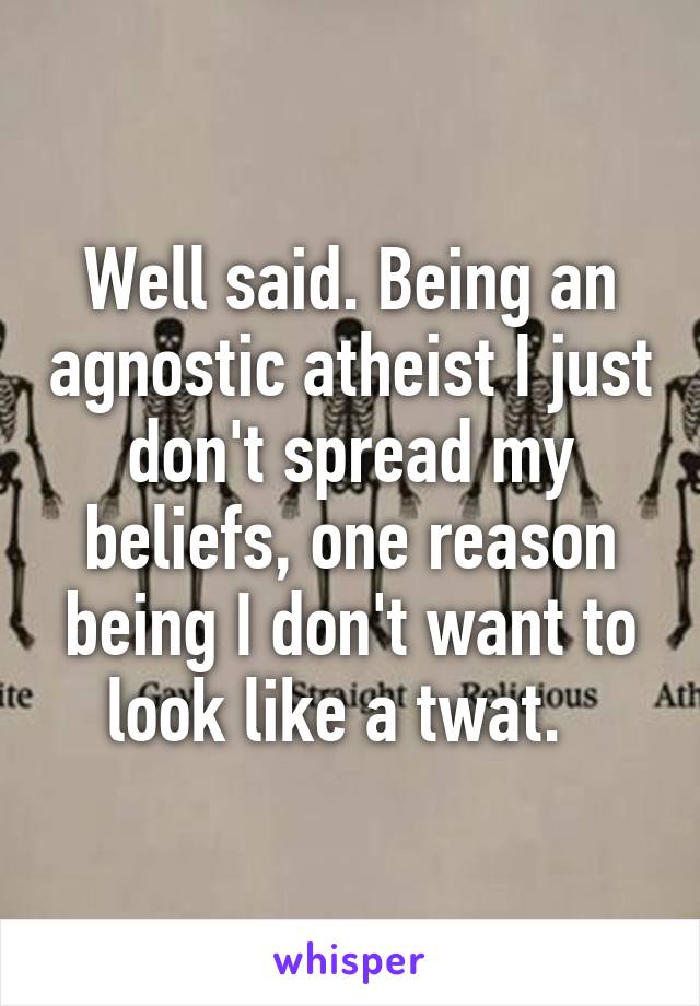 Well said. Being an agnostic atheist I just don't spread my beliefs, one reason being I don't want to look like a twat.  