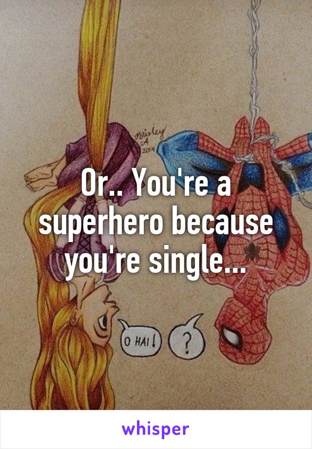 Or.. You're a superhero because you're single...