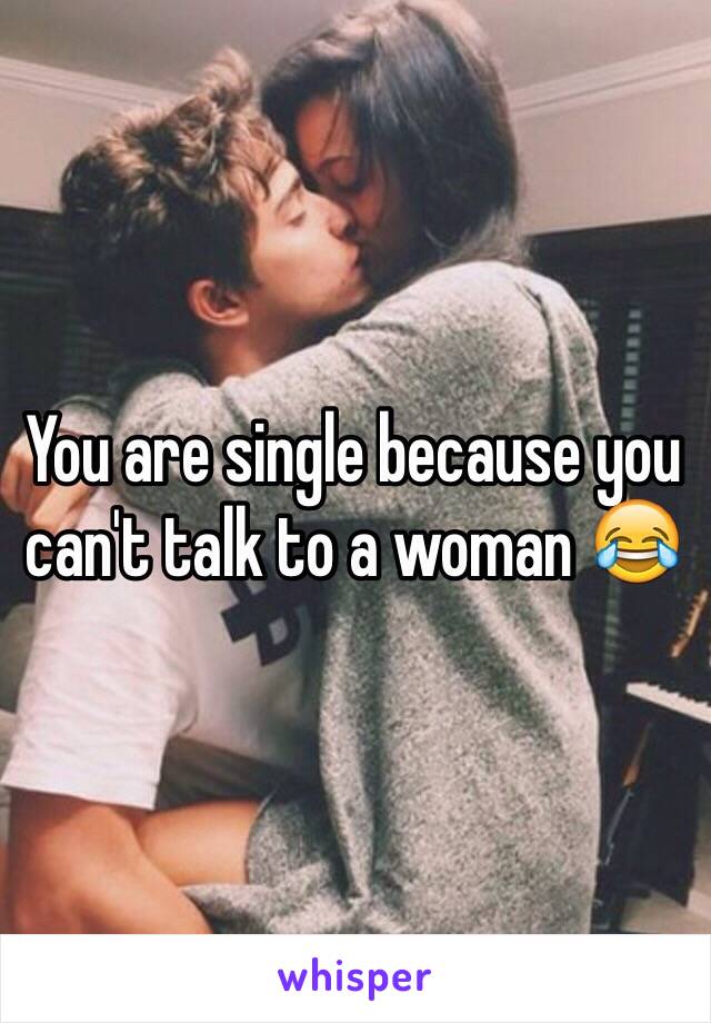 You are single because you can't talk to a woman 😂