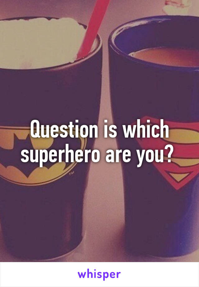 Question is which superhero are you? 