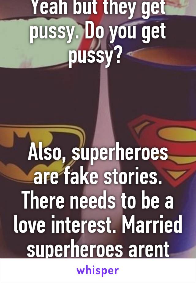 Yeah but they get pussy. Do you get pussy? 



Also, superheroes are fake stories. There needs to be a love interest. Married superheroes arent cool