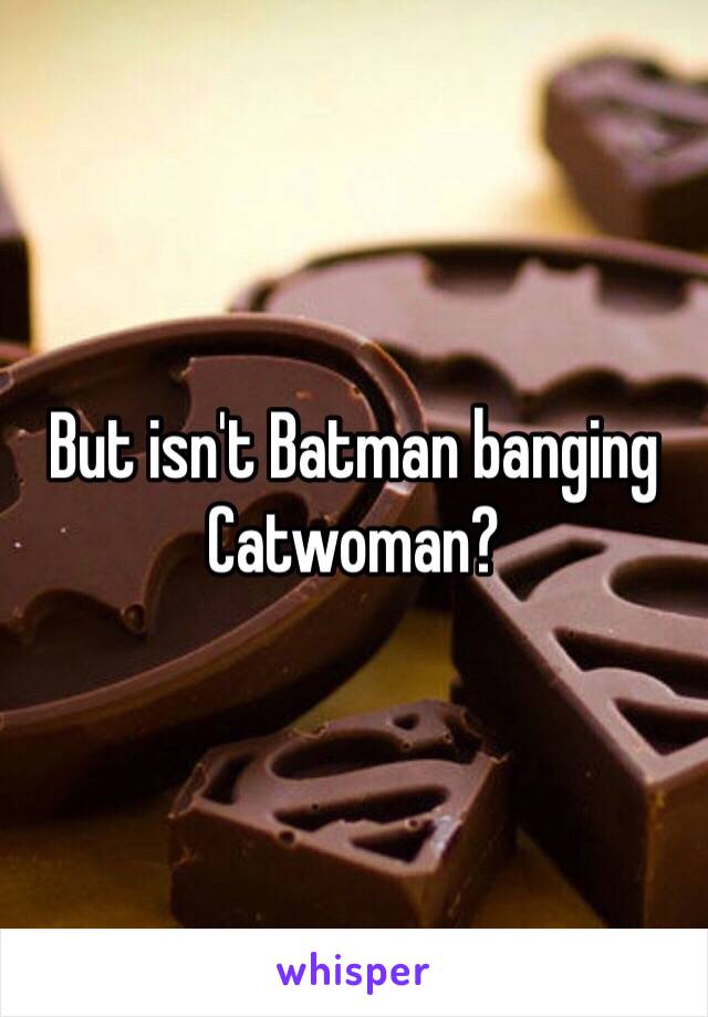 But isn't Batman banging Catwoman? 