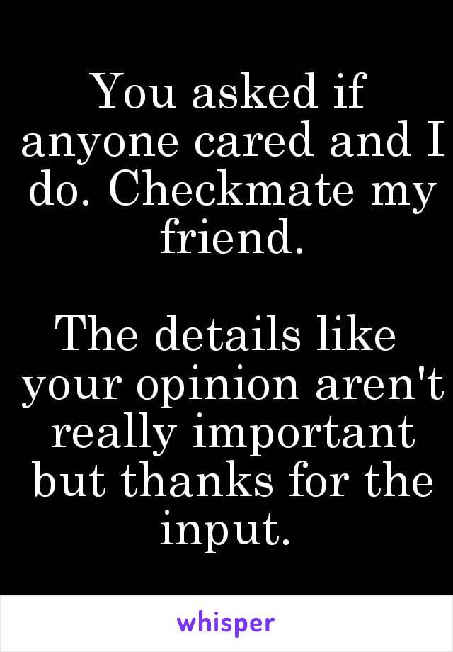 You asked if anyone cared and I do. Checkmate my friend.

The details like your opinion aren't really important but thanks for the input. 