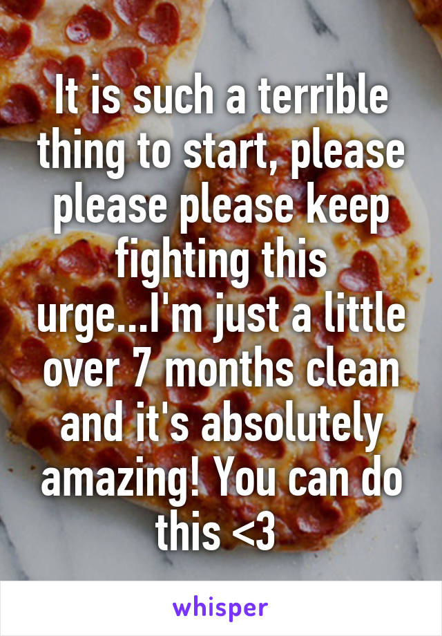 It is such a terrible thing to start, please please please keep fighting this urge...I'm just a little over 7 months clean and it's absolutely amazing! You can do this <3 