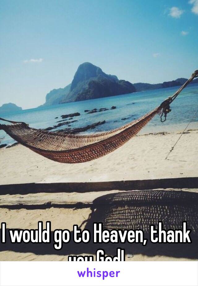 I would go to Heaven, thank you God!