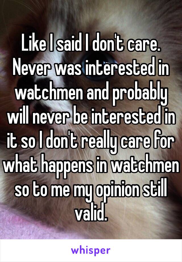 Like I said I don't care. Never was interested in watchmen and probably will never be interested in it so I don't really care for what happens in watchmen so to me my opinion still valid. 