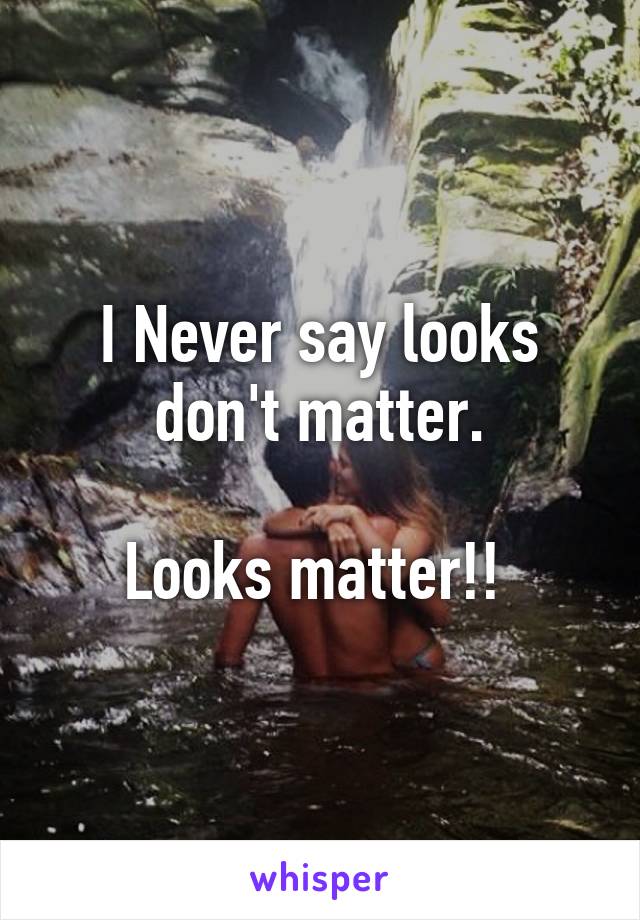 I Never say looks don't matter.

Looks matter!! 