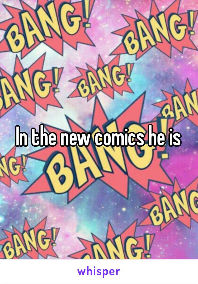 In the new comics he is