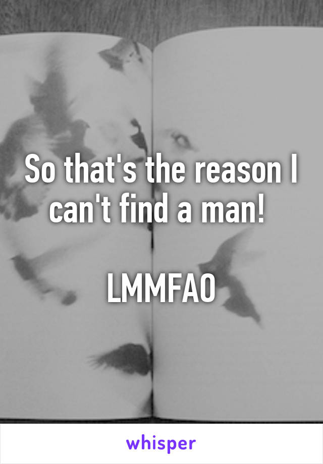 So that's the reason I can't find a man! 

LMMFAO